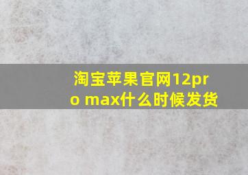 淘宝苹果官网12pro max什么时候发货